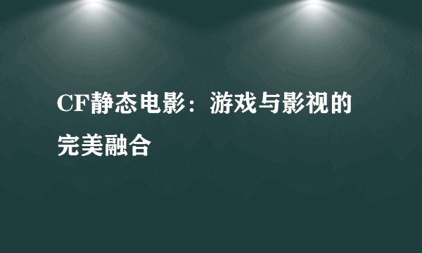 CF静态电影：游戏与影视的完美融合