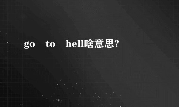 go to hell啥意思?