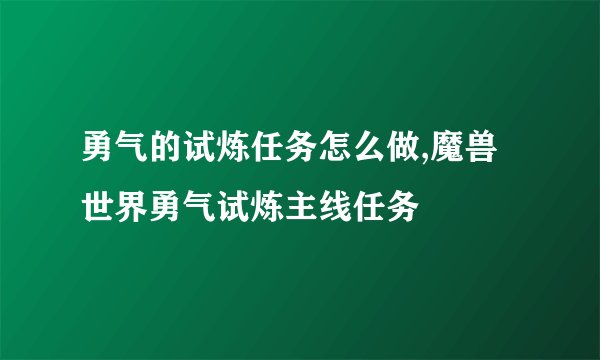 勇气的试炼任务怎么做,魔兽世界勇气试炼主线任务