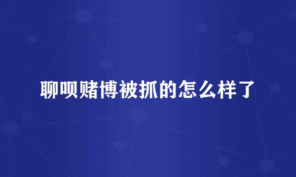 聊呗赌博被抓的怎么样了