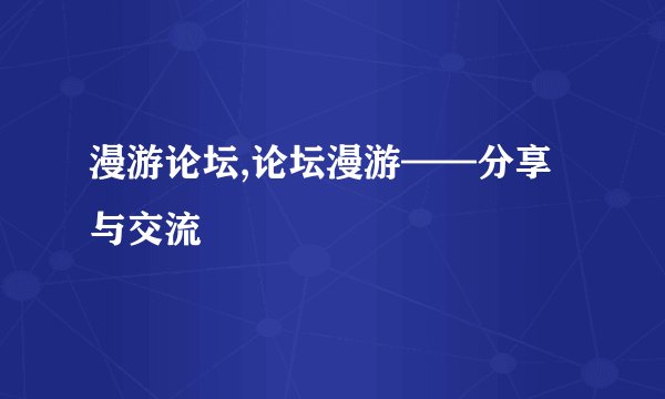 漫游论坛,论坛漫游——分享与交流