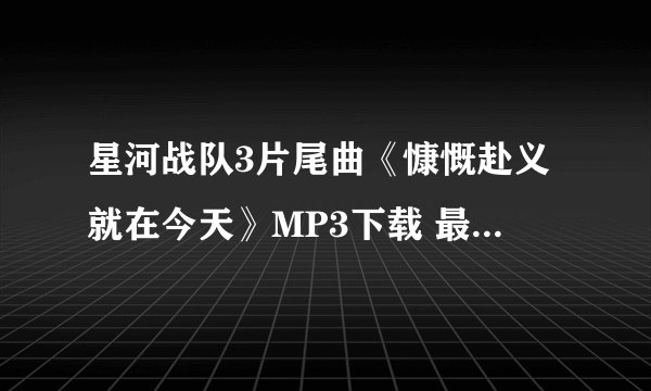 星河战队3片尾曲《慷慨赴义就在今天》MP3下载 最好是原唱碟片