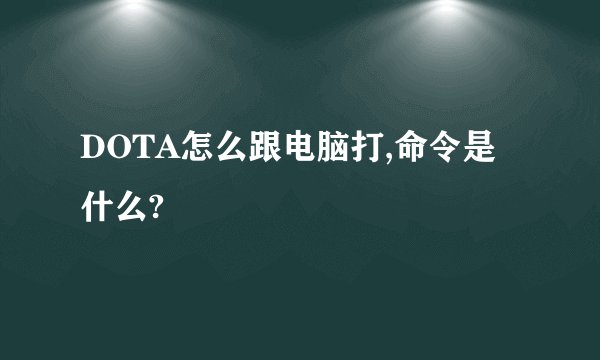 DOTA怎么跟电脑打,命令是什么?