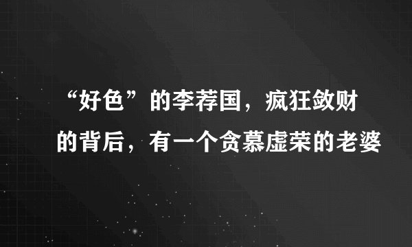 “好色”的李荐国，疯狂敛财的背后，有一个贪慕虚荣的老婆