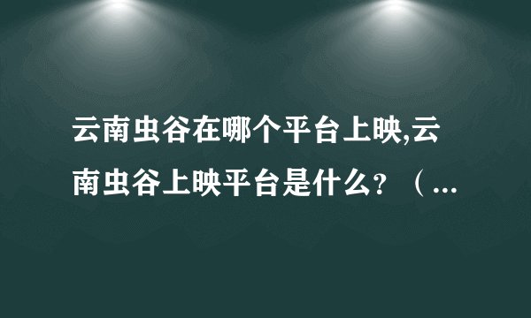 云南虫谷在哪个平台上映,云南虫谷上映平台是什么？（不含符号，32字）
