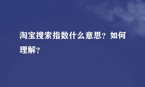 淘宝搜索指数什么意思？如何理解？