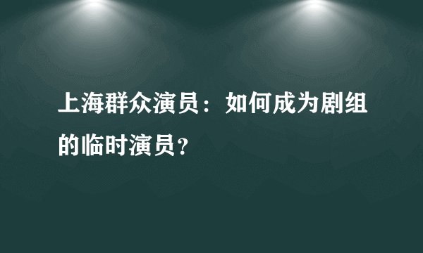 上海群众演员：如何成为剧组的临时演员？