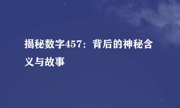 揭秘数字457：背后的神秘含义与故事
