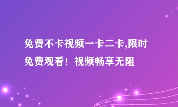 免费不卡视频一卡二卡,限时免费观看！视频畅享无阻