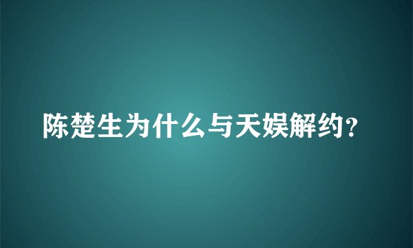 陈楚生为什么与天娱解约？