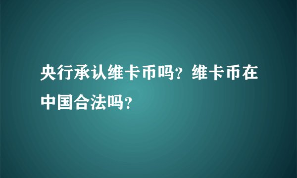 央行承认维卡币吗？维卡币在中国合法吗？