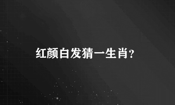 红颜白发猜一生肖？