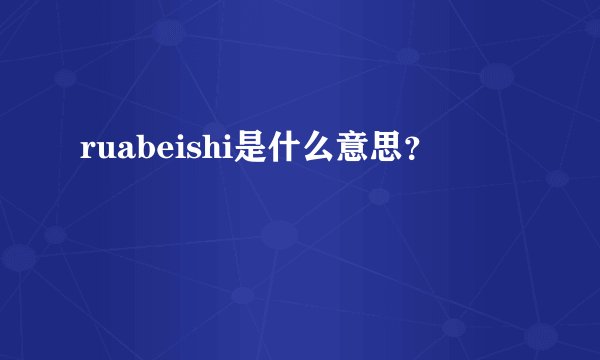 ruabeishi是什么意思？