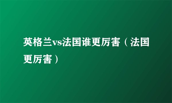 英格兰vs法国谁更厉害（法国更厉害）