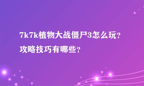 7k7k植物大战僵尸3怎么玩？攻略技巧有哪些？