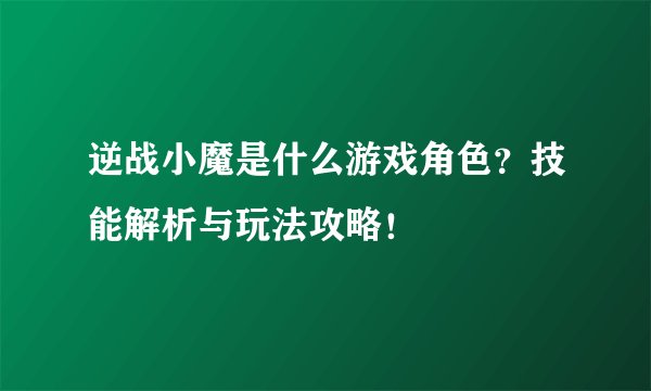 逆战小魔是什么游戏角色？技能解析与玩法攻略！