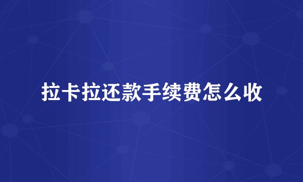 拉卡拉还款手续费怎么收