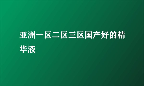亚洲一区二区三区国产好的精华液