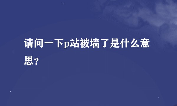 请问一下p站被墙了是什么意思？