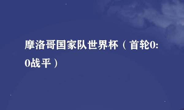 摩洛哥国家队世界杯（首轮0:0战平）