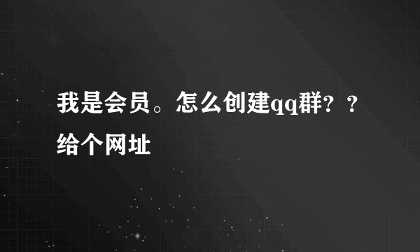 我是会员。怎么创建qq群？？给个网址