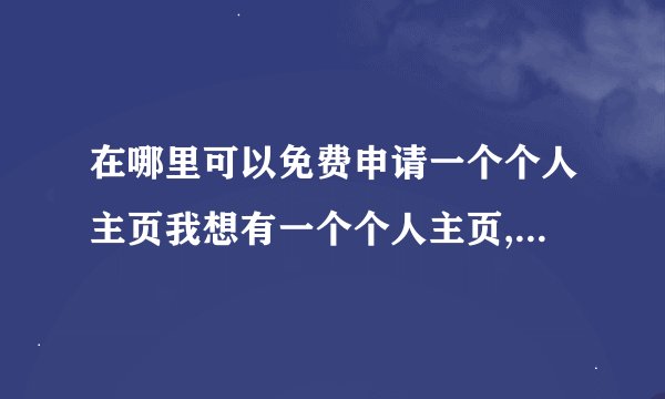 在哪里可以免费申请一个个人主页我想有一个个人主页,主要用来上传我