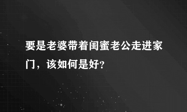 要是老婆带着闺蜜老公走进家门，该如何是好？