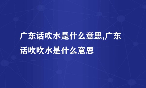 广东话吹水是什么意思,广东话吹吹水是什么意思