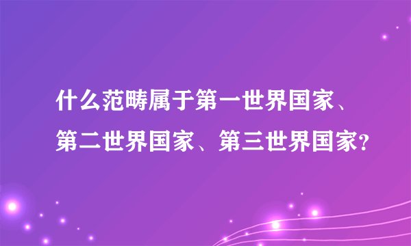 什么范畴属于第一世界国家、第二世界国家、第三世界国家？