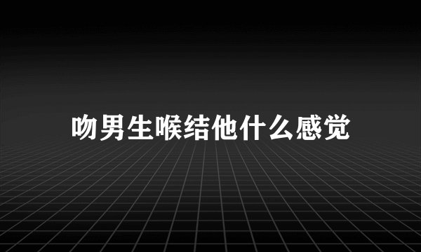 吻男生喉结他什么感觉