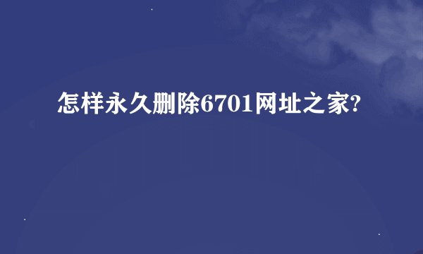 怎样永久删除6701网址之家?
