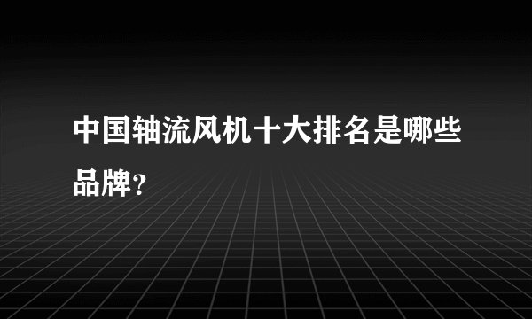 中国轴流风机十大排名是哪些品牌？