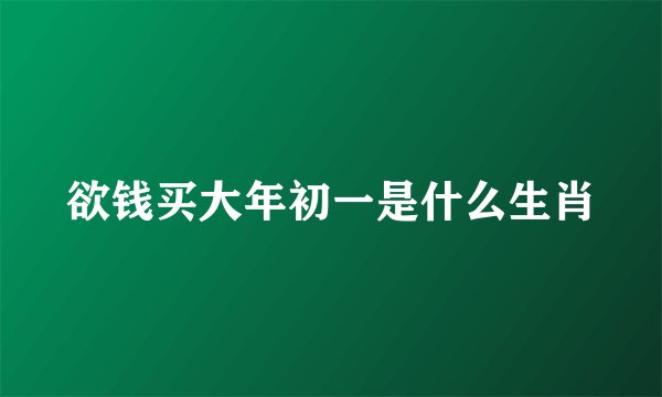 欲钱买大年初一是什么生肖