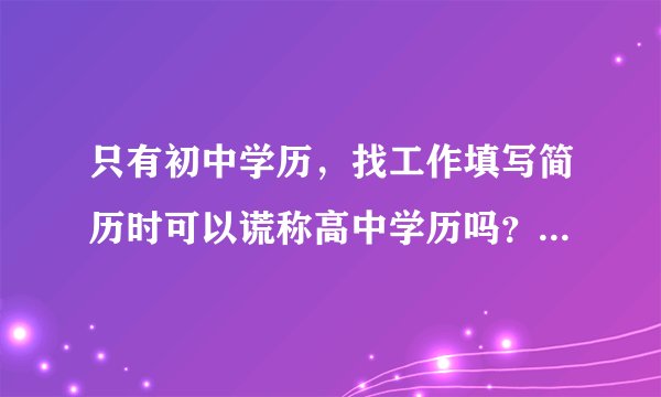 只有初中学历，找工作填写简历时可以谎称高中学历吗？后续用人单位还有可能要我出示高中毕业证吗？谢谢！