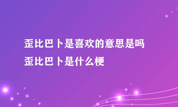 歪比巴卜是喜欢的意思是吗 歪比巴卜是什么梗