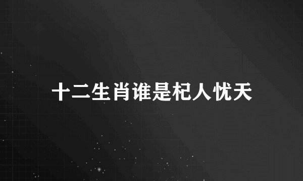 十二生肖谁是杞人忧天