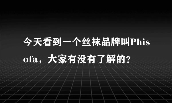 今天看到一个丝袜品牌叫Phisofa，大家有没有了解的？