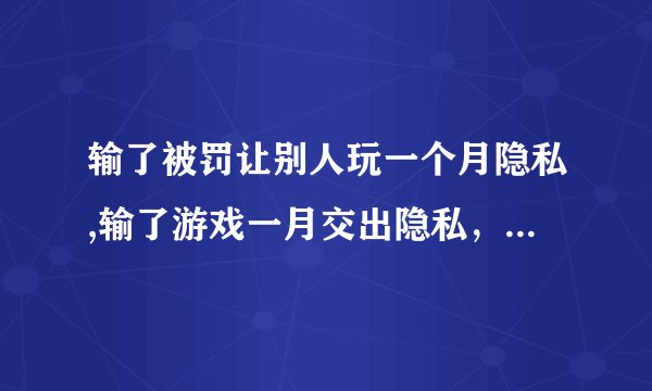 输了被罚让别人玩一个月隐私,输了游戏一月交出隐私，遭受罚款