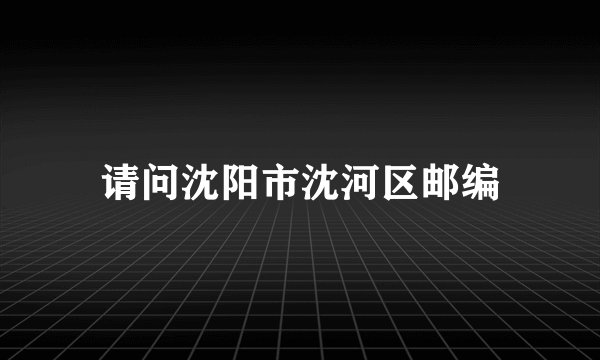 请问沈阳市沈河区邮编