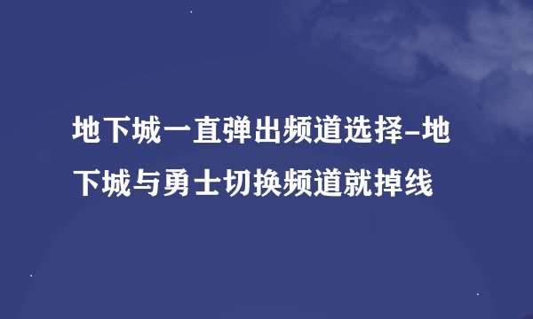 地下城一直弹出频道选择-地下城与勇士切换频道就掉线