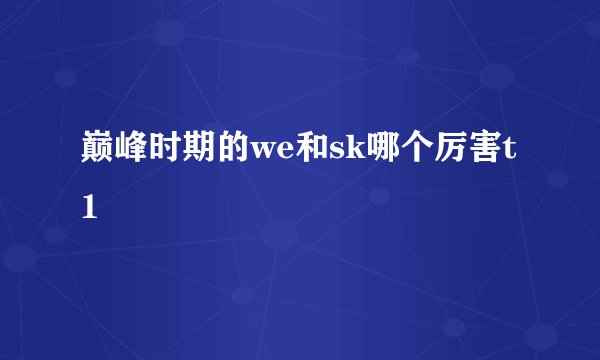 巅峰时期的we和sk哪个厉害t1