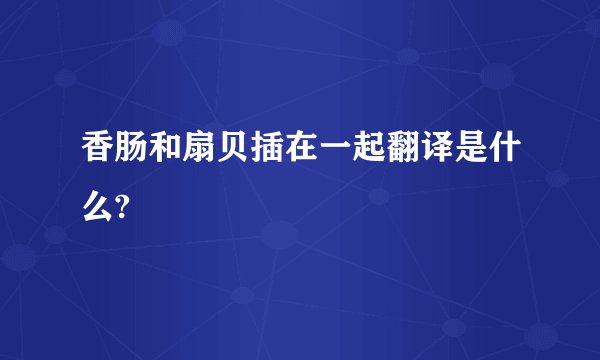 香肠和扇贝插在一起翻译是什么?