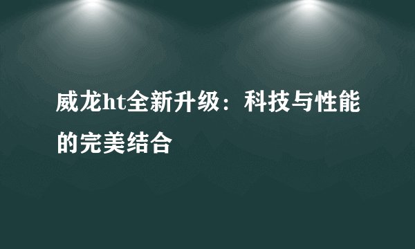 威龙ht全新升级：科技与性能的完美结合