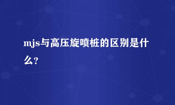 mjs与高压旋喷桩的区别是什么？