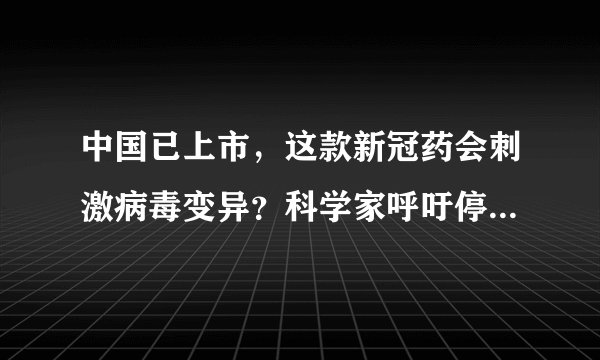 中国已上市，这款新冠药会刺激病毒变异？科学家呼吁停用，美国医药巨头回应