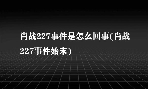 肖战227事件是怎么回事(肖战227事件始末)
