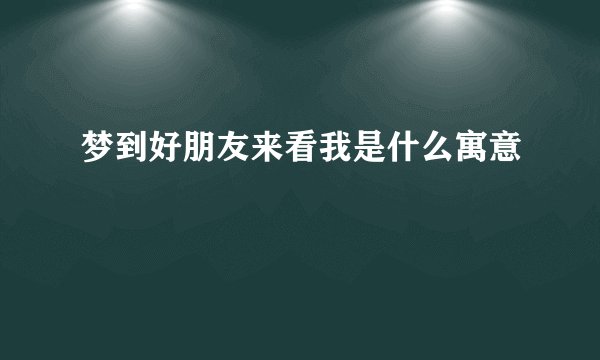 梦到好朋友来看我是什么寓意