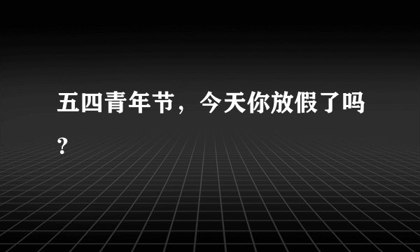 五四青年节,今天你放假了吗?