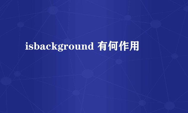 isbackground 有何作用
