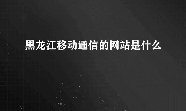 黑龙江移动通信的网站是什么